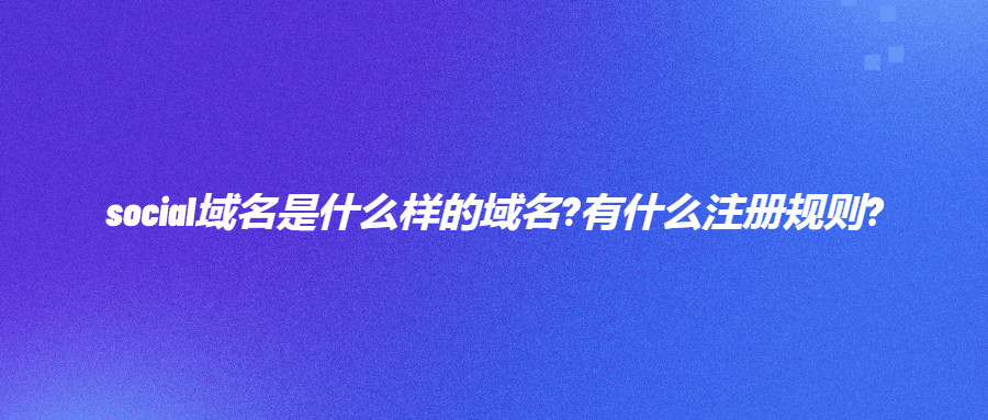 social域名是什么样的域名?有什么注册规则?