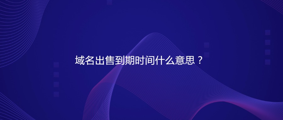 域名出售到期时间什么意思？
