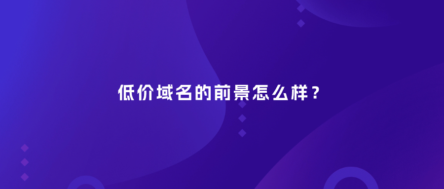 低价域名的前景怎么样？