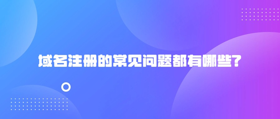 域名注册的常见问题都有哪些?