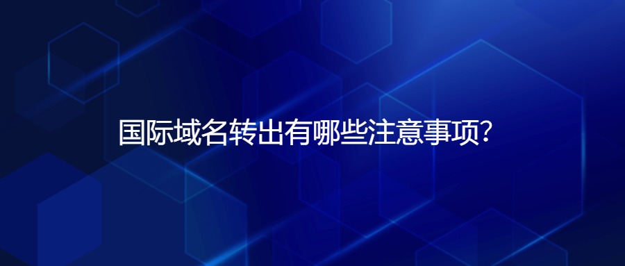 国际域名转出有哪些注意事项？