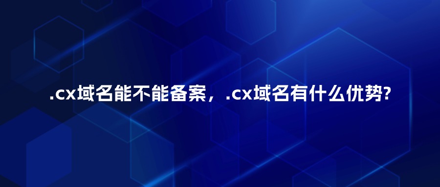 .cx域名能不能备案，.cx域名有什么优势?
