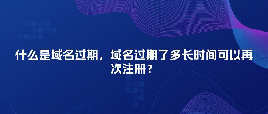什么是域名过期，域名过期了多长时间可以再次注册？