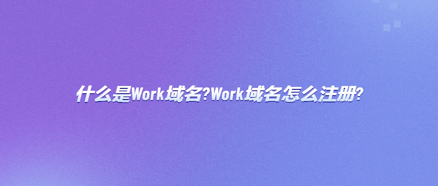 什么是Work域名?Work域名怎么注册?