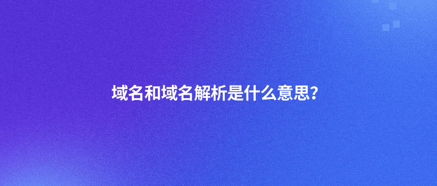域名和域名解析是什么意思？