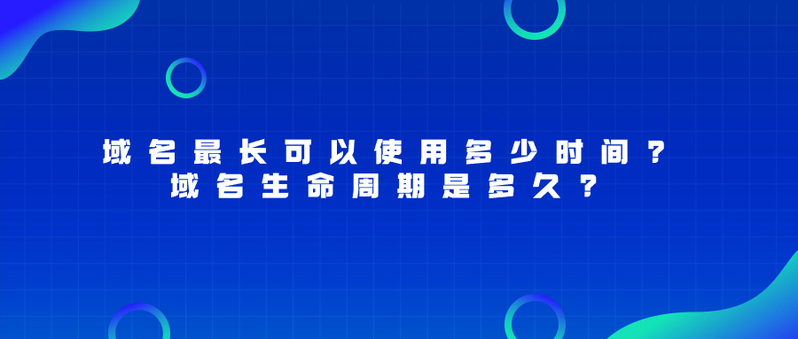 域名最长可以使用多少时间?域名生命周期是多久?