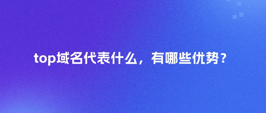 top域名代表什么，有哪些优势？