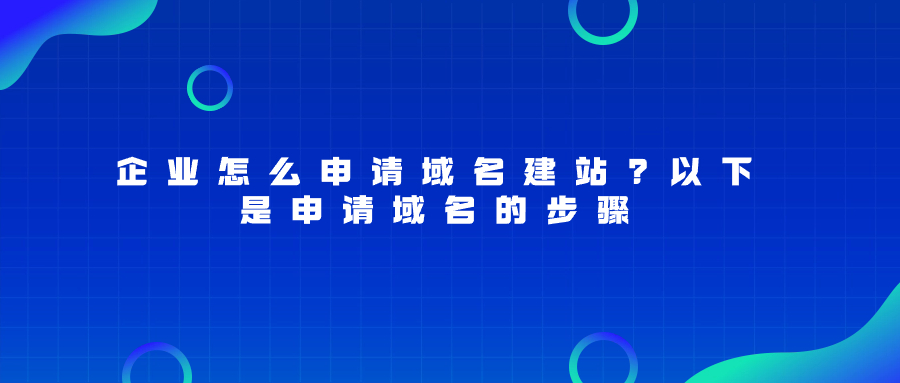企业怎么申请域名建站?以下是申请域名的步骤