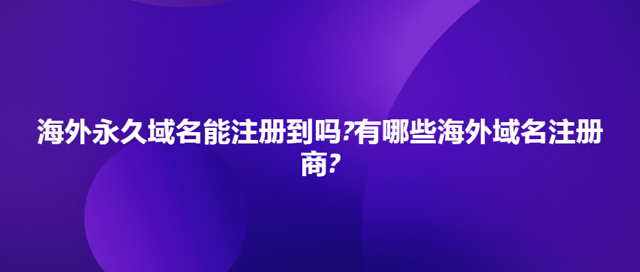 海外永久域名能注册到吗?有哪些海外域名注册商?