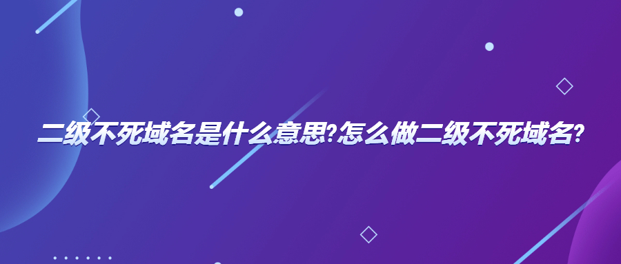 二级不死域名是什么意思?怎么做二级不死域名?