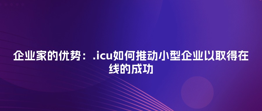 企业家的优势：.icu如何推动小型企业以取得在线的成功