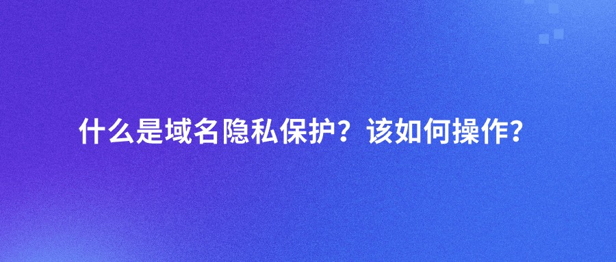 什么是域名隐私保护？该如何操作？