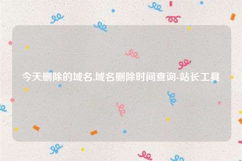 今天删除的域名,域名删除时间查询-站长工具