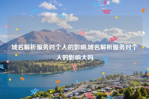 域名解析服务对个人的影响,域名解析服务对个人的影响大吗