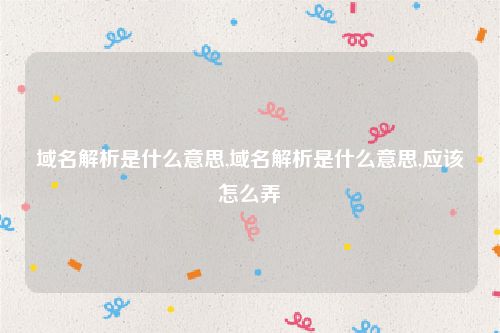 域名解析是什么意思,域名解析是什么意思,应该怎么弄