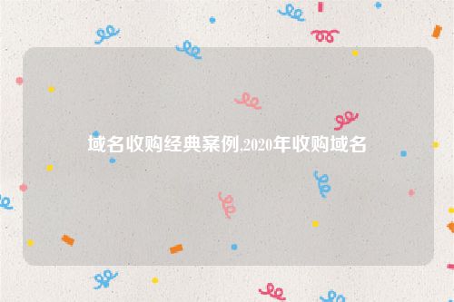 域名收购经典案例,2020年收购域名