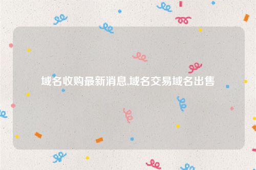 域名收购最新消息,域名交易域名出售