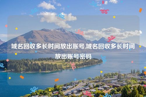 域名回收多长时间放出账号,域名回收多长时间放出账号密码