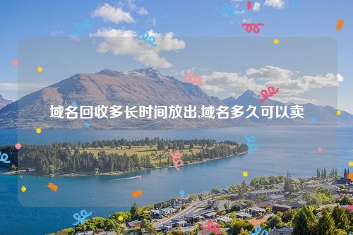 域名回收多长时间放出,域名多久可以卖