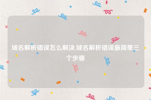 域名解析错误怎么解决,域名解析错误最简单三个步骤